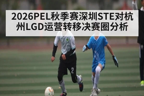 2026PEL秋季赛深圳STE对杭州LGD运营转移决赛圈分析