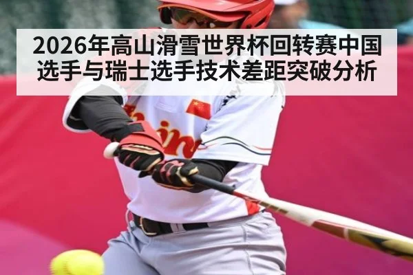 2026年高山滑雪世界杯回转赛中国选手与瑞士选手技术差距突破分析