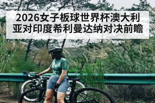 2026女子板球世界杯澳大利亚对印度希利曼达纳对决前瞻
