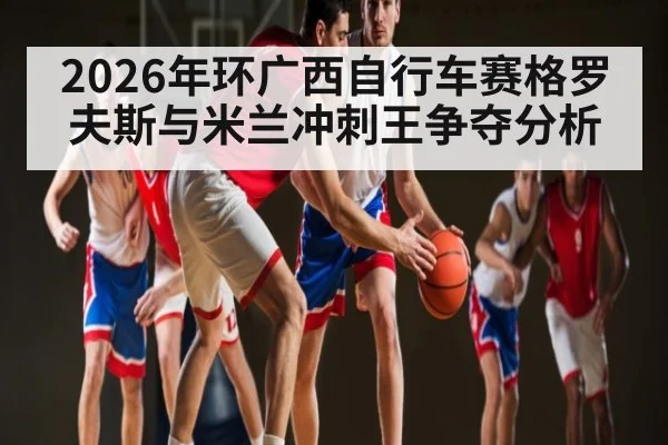 2026年环广西自行车赛格罗夫斯与米兰冲刺王争夺分析