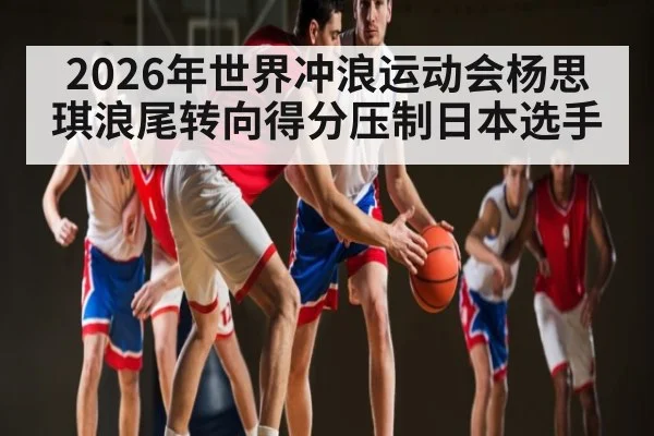 2026年世界冲浪运动会杨思琪浪尾转向得分压制日本选手